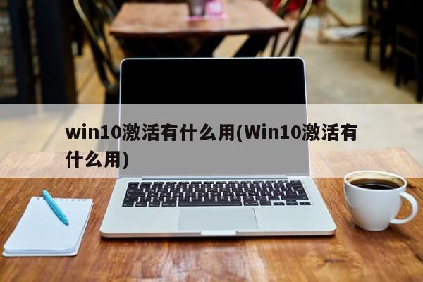 win10激活有什么用(Win10激活有什么用) 20240721更新