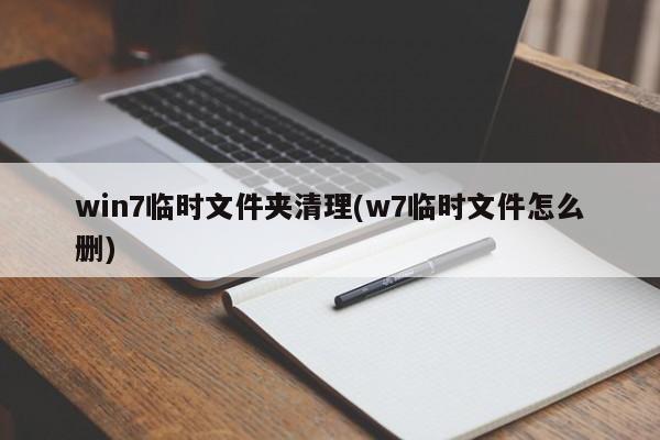 win7临时文件夹清理(w7临时文件怎么删) 20240721更新