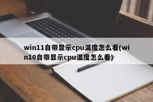 win11自带显示cpu温度怎么看(win10自带显示cpu温度怎么看) 20240721更新