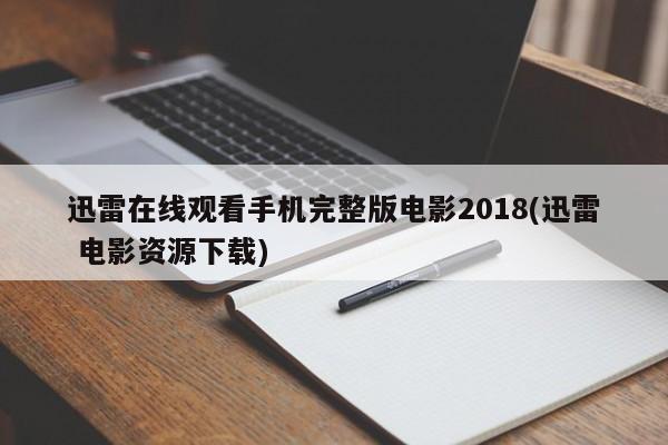 迅雷在线观看手机完整版电影2018(迅雷 电影资源下载) 20240721更新