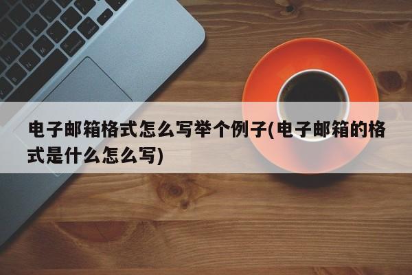 电子邮箱格式怎么写举个例子(电子邮箱的格式是什么怎么写) 20240721更新