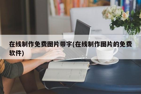 在线制作免费图片带字(在线制作图片的免费软件) 20240722更新