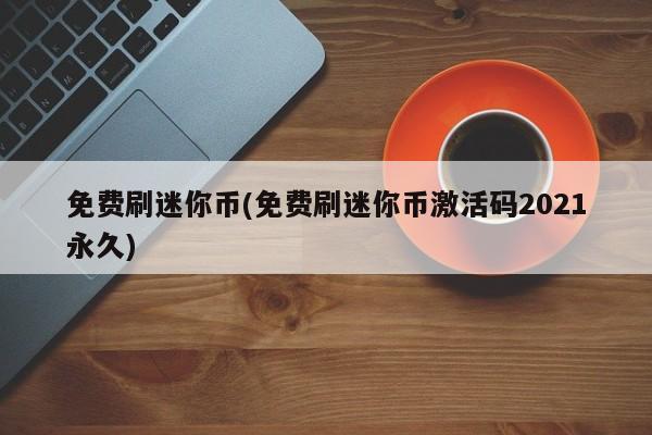 免费刷迷你币(免费刷迷你币激活码2021永久) 20240722更新