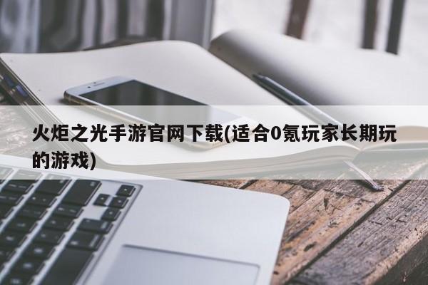 火炬之光手游官网下载(适合0氪玩家长期玩的游戏) 20240722更新