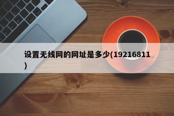 设置无线网的网址是多少(19216811) 20240722更新