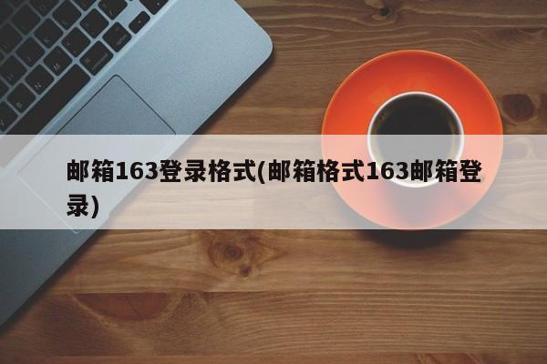 邮箱163登录格式(邮箱格式163邮箱登录) 20240722更新