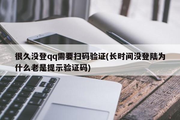 很久没登qq需要扫码验证(长时间没登陆为什么老是提示验证码) 20240813更新