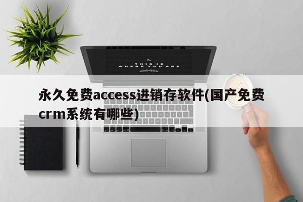 永久免费access进销存软件(国产免费crm系统有哪些) 20240815更新