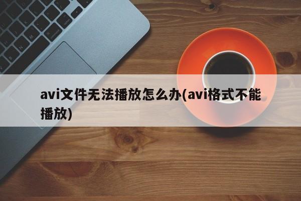 avi文件无法播放怎么办(avi格式不能播放) 20240905更新