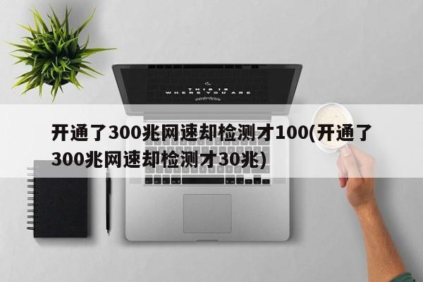 开通了300兆网速却检测才100(开通了300兆网速却检测才30兆) 20241023更新