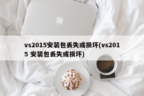 vs2015安装包丢失或损坏(vs2015 安装包丢失或损坏) 20241104更新