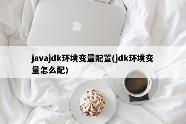 javajdk环境变量配置(jdk环境变量怎么配)